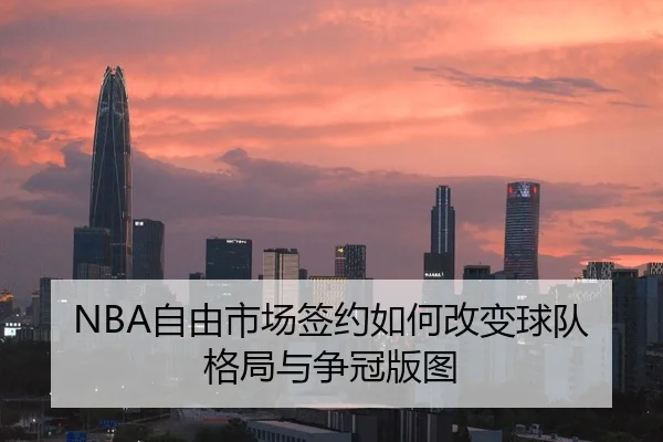 NBA自由市场签约如何改变球队格局与争冠版图
