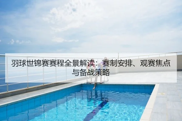 羽球世锦赛赛程全景解读：赛制安排、观赛焦点与备战策略