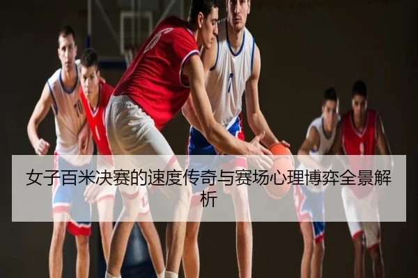 女子百米决赛的速度传奇与赛场心理博弈全景解析