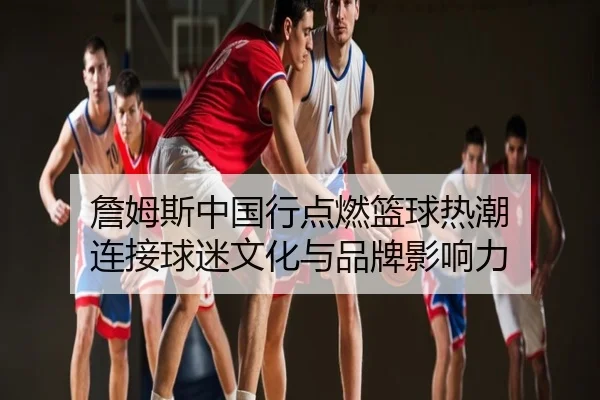 詹姆斯中国行点燃篮球热潮 连接球迷文化与品牌影响力