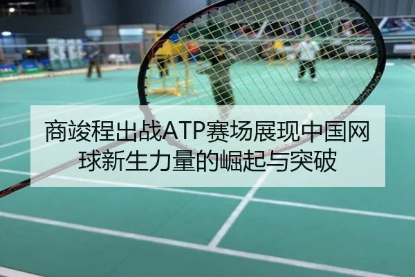 商竣程出战ATP赛场展现中国网球新生力量的崛起与突破